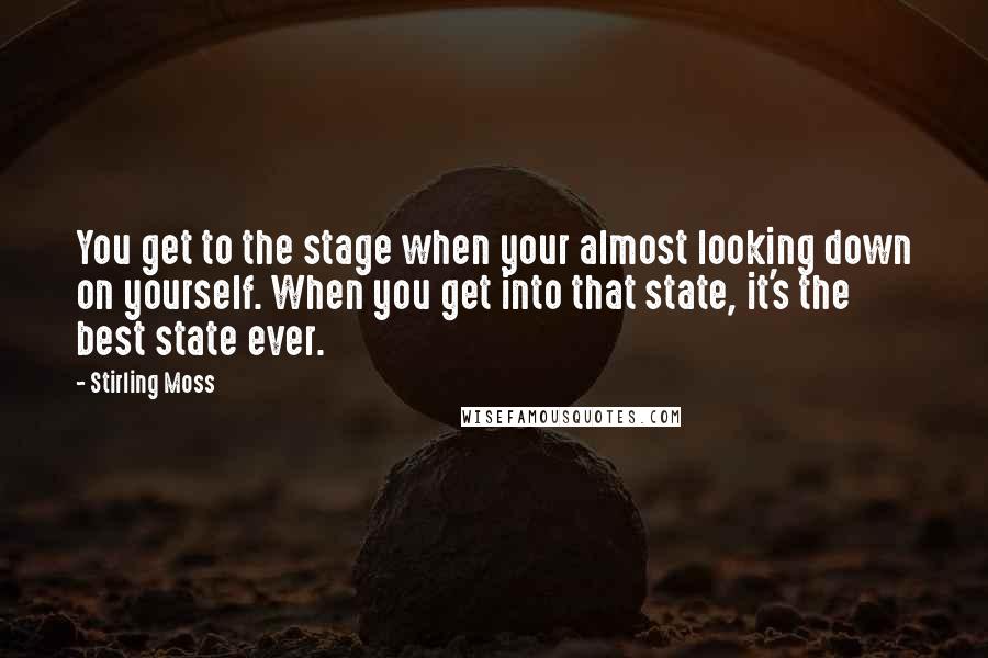 Stirling Moss quotes: You get to the stage when your almost looking down on yourself. When you get into that state, it's the best state ever.