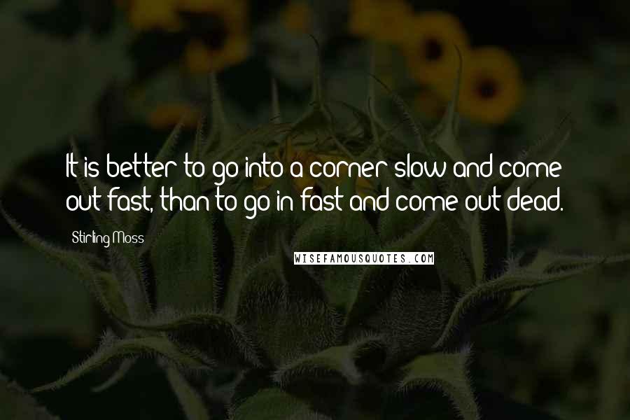 Stirling Moss quotes: It is better to go into a corner slow and come out fast, than to go in fast and come out dead.