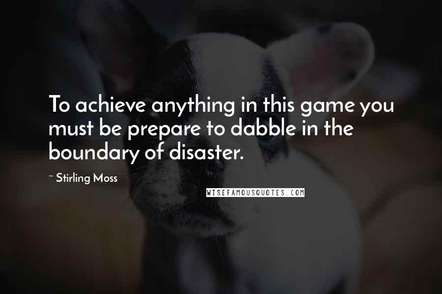 Stirling Moss quotes: To achieve anything in this game you must be prepare to dabble in the boundary of disaster.