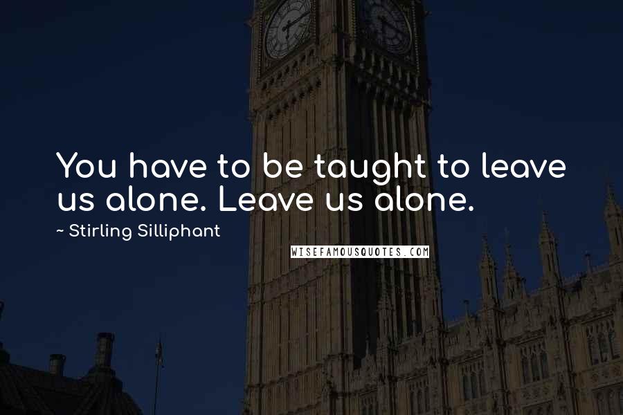 Stirling Silliphant quotes: You have to be taught to leave us alone. Leave us alone.