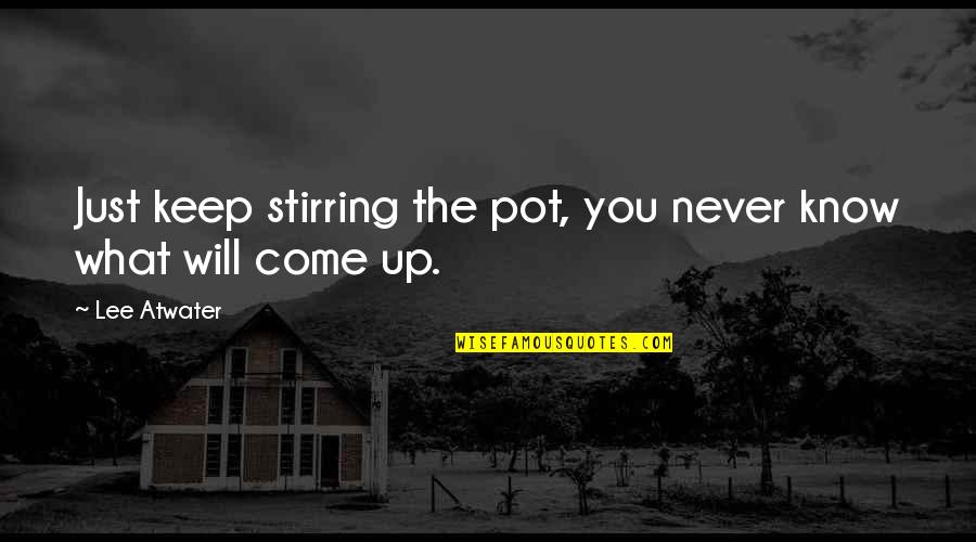 Stirring The Pot Quotes By Lee Atwater: Just keep stirring the pot, you never know