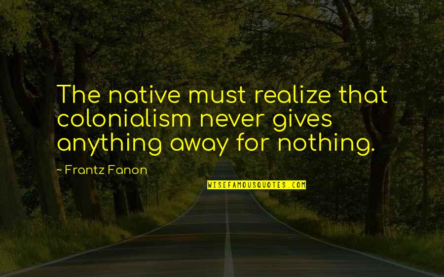 Stirrup Hoe Quotes By Frantz Fanon: The native must realize that colonialism never gives