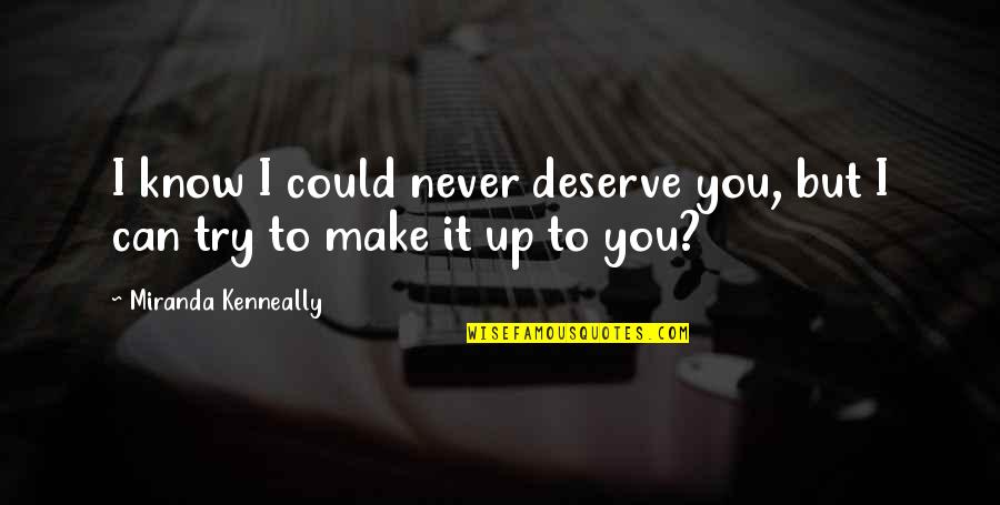 Stirrup Hoe Quotes By Miranda Kenneally: I know I could never deserve you, but Stirrup Hoe Quotes By Miranda Kenneally: I know I could never deserve you, but