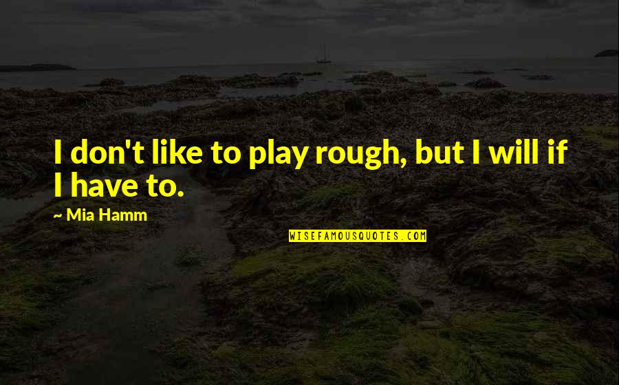 Stiteler Show Quotes By Mia Hamm: I don't like to play rough, but I