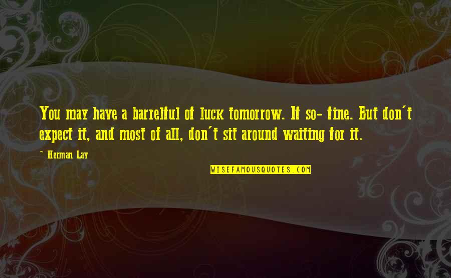 Stivale Picerija Quotes By Herman Lay: You may have a barrelful of luck tomorrow.