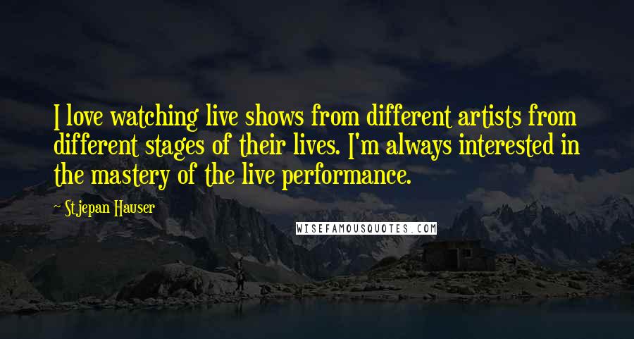 Stjepan Hauser quotes: I love watching live shows from different artists from different stages of their lives. I'm always interested in the mastery of the live performance.