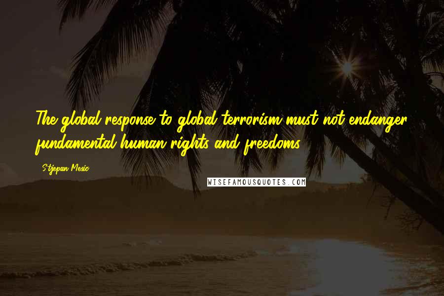 Stjepan Mesic quotes: The global response to global terrorism must not endanger fundamental human rights and freedoms.