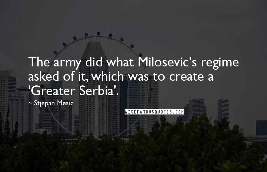 Stjepan Mesic quotes: The army did what Milosevic's regime asked of it, which was to create a 'Greater Serbia'.