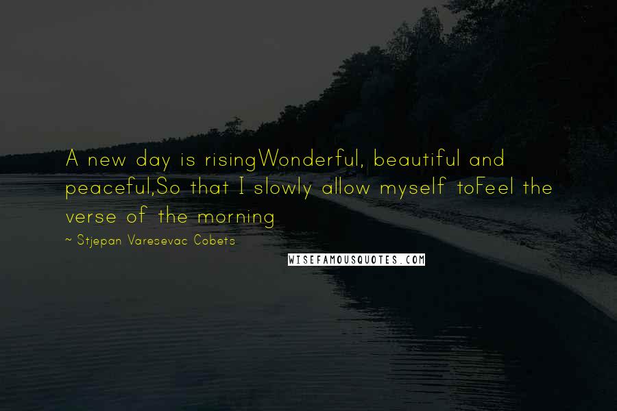 Stjepan Varesevac Cobets quotes: A new day is risingWonderful, beautiful and peaceful,So that I slowly allow myself toFeel the verse of the morning