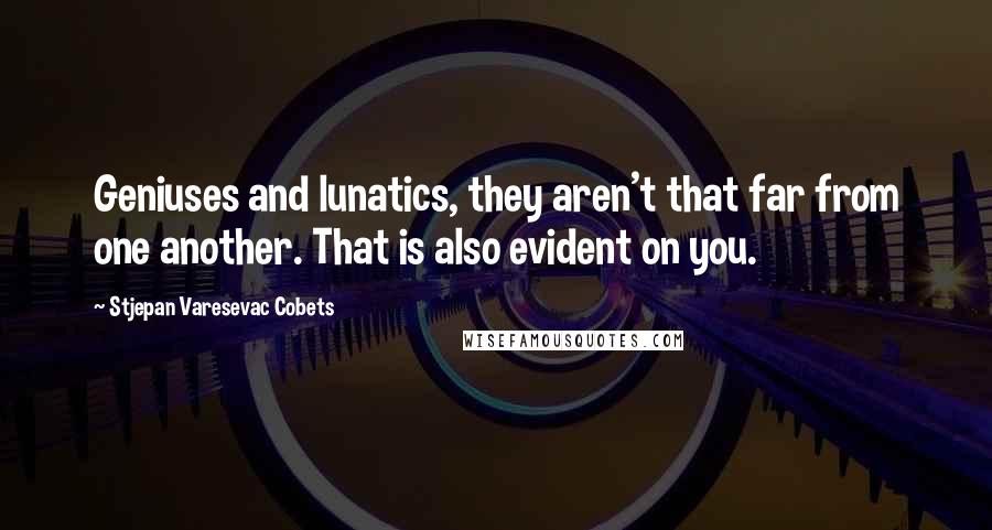Stjepan Varesevac Cobets quotes: Geniuses and lunatics, they aren't that far from one another. That is also evident on you.