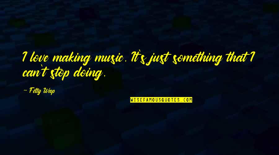 Stld Quote Quotes By Fetty Wap: I love making music. It's just something that