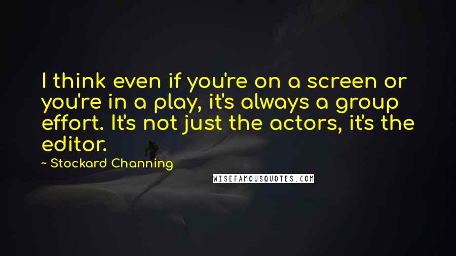 Stockard Channing quotes: I think even if you're on a screen or you're in a play, it's always a group effort. It's not just the actors, it's the editor.