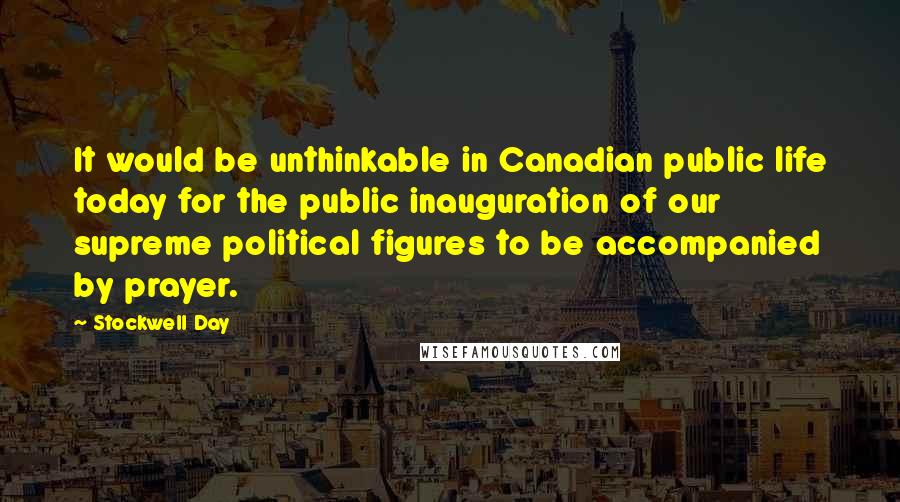 Stockwell Day quotes: It would be unthinkable in Canadian public life today for the public inauguration of our supreme political figures to be accompanied by prayer.