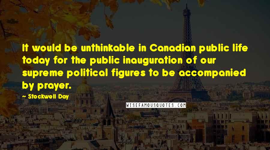 Stockwell Day quotes: It would be unthinkable in Canadian public life today for the public inauguration of our supreme political figures to be accompanied by prayer. Stockwell Day quotes: It would be unthinkable in Canadian public life today for the public inauguration of our supreme political figures to be accompanied by prayer.