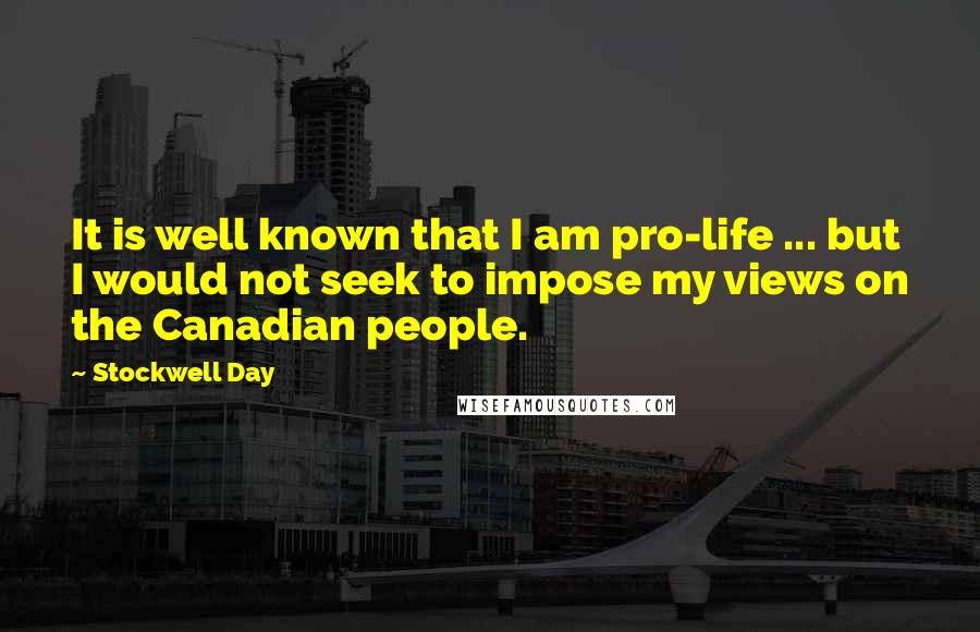 Stockwell Day quotes: It is well known that I am pro-life ... but I would not seek to impose my views on the Canadian people. Stockwell Day quotes: It is well known that I am pro-life ... but I would not seek to impose my views on the Canadian people.