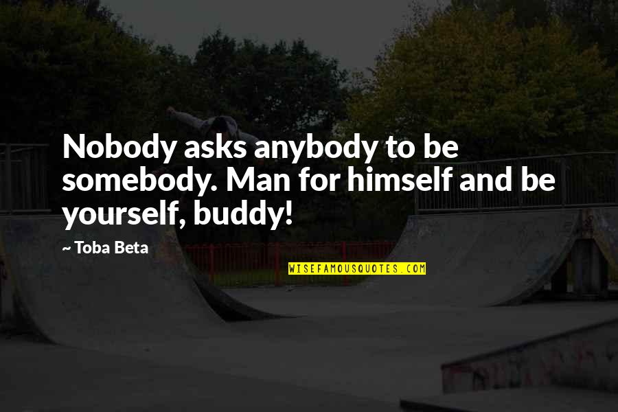Stoddardsguns Quotes By Toba Beta: Nobody asks anybody to be somebody. Man for