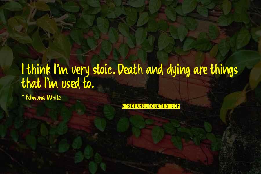 Stoic Death Quotes By Edmund White: I think I'm very stoic. Death and dying