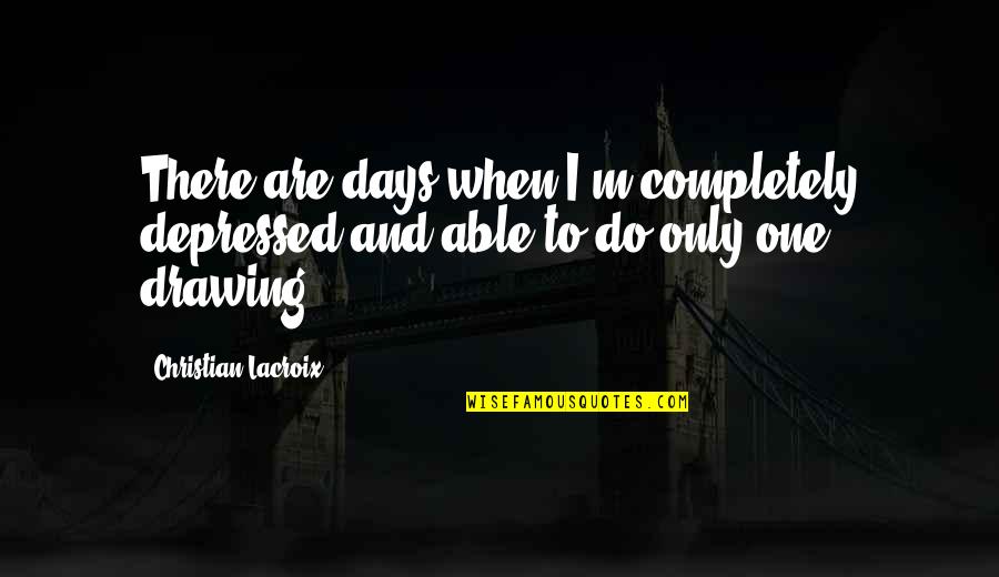 Stoics Quotes By Christian Lacroix: There are days when I'm completely depressed and Stoics Quotes By Christian Lacroix: There are days when I'm completely depressed and