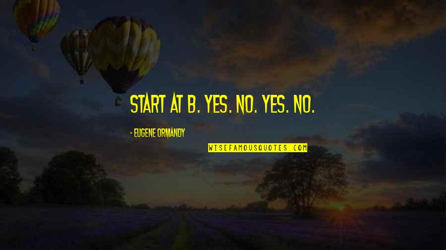 Stojanovska Jagoda Quotes By Eugene Ormandy: Start at B. Yes. No. Yes. No.