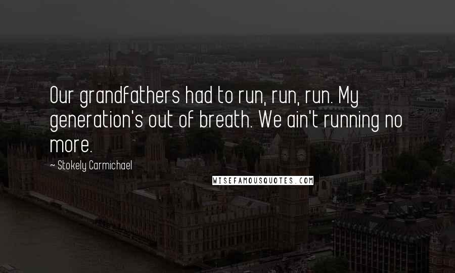 Stokely Carmichael quotes: Our grandfathers had to run, run, run. My generation's out of breath. We ain't running no more.