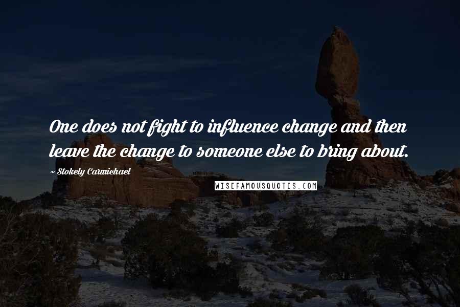 Stokely Carmichael quotes: One does not fight to influence change and then leave the change to someone else to bring about.