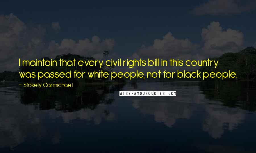 Stokely Carmichael quotes: I maintain that every civil rights bill in this country was passed for white people, not for black people.