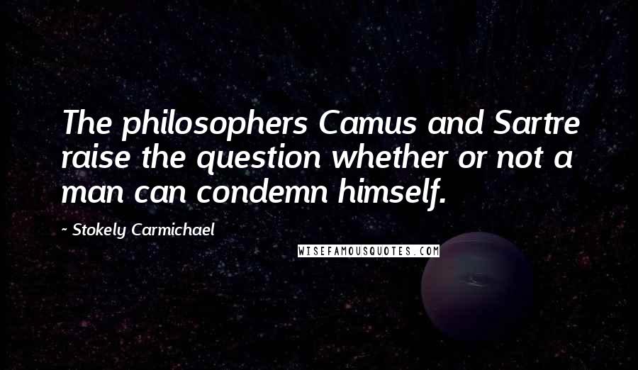 Stokely Carmichael quotes: The philosophers Camus and Sartre raise the question whether or not a man can condemn himself.