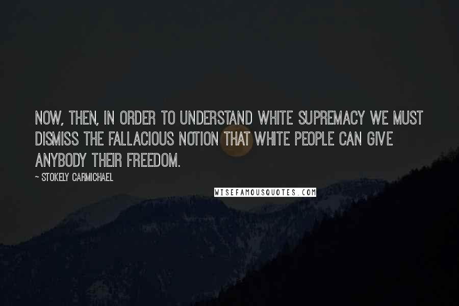 Stokely Carmichael quotes: Now, then, in order to understand white supremacy we must dismiss the fallacious notion that white people can give anybody their freedom.