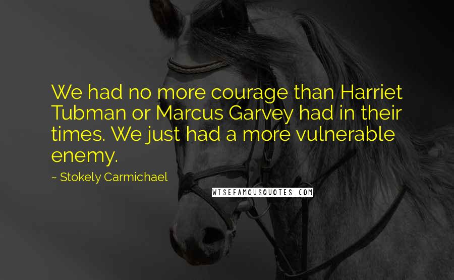 Stokely Carmichael quotes: We had no more courage than Harriet Tubman or Marcus Garvey had in their times. We just had a more vulnerable enemy.