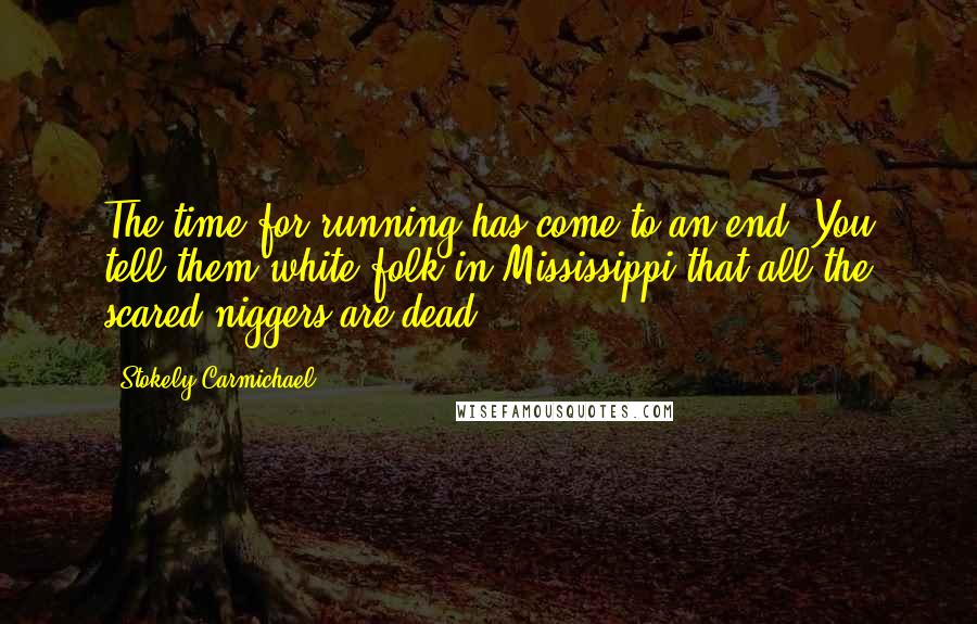 Stokely Carmichael quotes: The time for running has come to an end. You tell them white folk in Mississippi that all the scared niggers are dead!