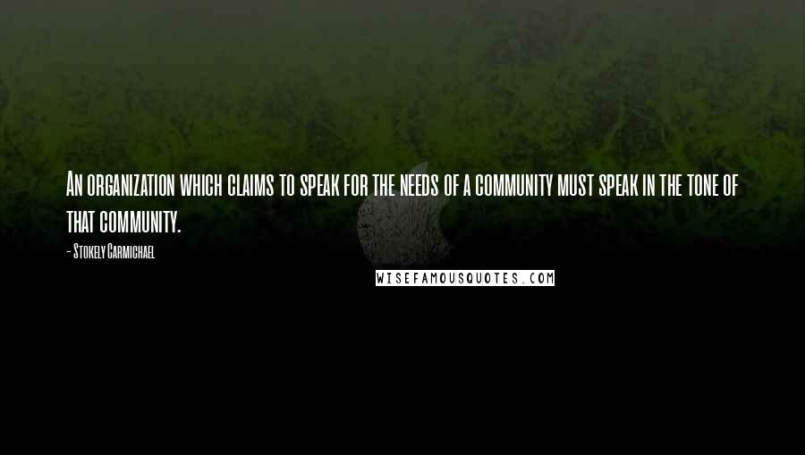 Stokely Carmichael quotes: An organization which claims to speak for the needs of a community must speak in the tone of that community. Stokely Carmichael quotes: An organization which claims to speak for the needs of a community must speak in the tone of that community.
