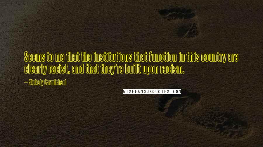 Stokely Carmichael quotes: Seems to me that the institutions that function in this country are clearly racist, and that they're built upon racism.