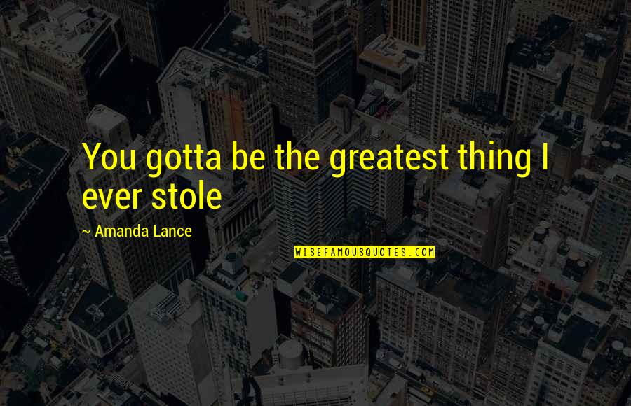 Stole My Boyfriend Quotes By Amanda Lance: You gotta be the greatest thing I ever