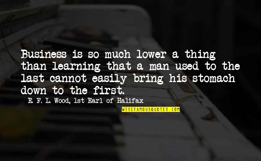 Stomach And Lower Quotes By E. F. L. Wood, 1st Earl Of Halifax: Business is so much lower a thing than Stomach And Lower Quotes By E. F. L. Wood, 1st Earl Of Halifax: Business is so much lower a thing than