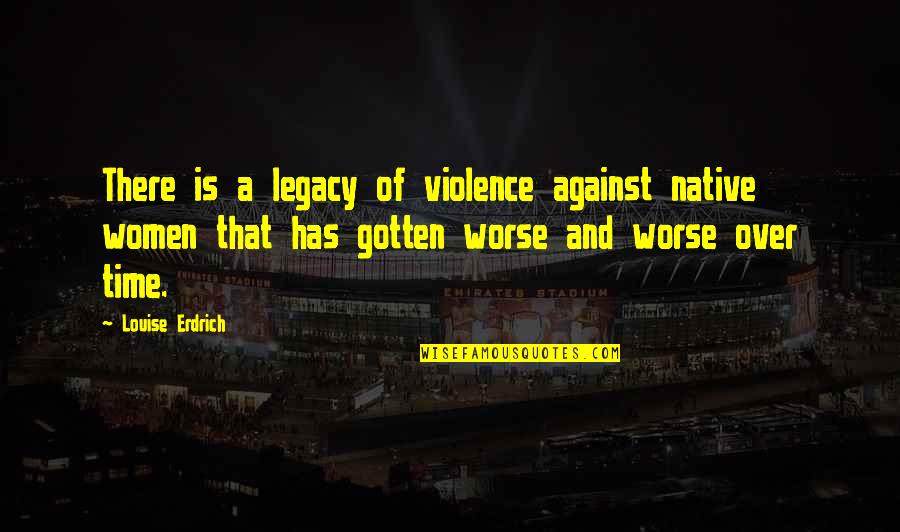 Stomach Flu Funny Quotes By Louise Erdrich: There is a legacy of violence against native