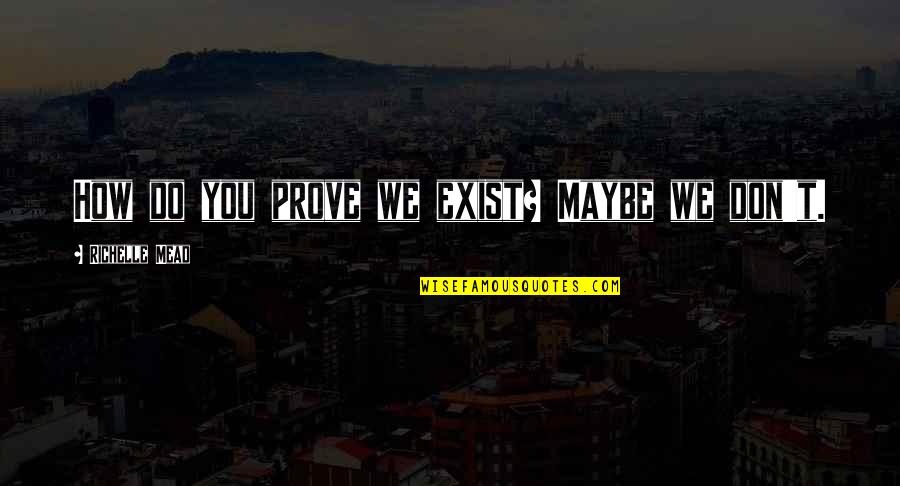Stomme Vragen Quotes By Richelle Mead: How do you prove we exist? Maybe we Stomme Vragen Quotes By Richelle Mead: How do you prove we exist? Maybe we