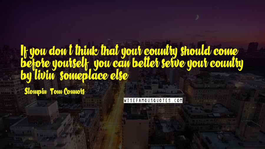 Stompin' Tom Connors quotes: If you don't think that your country should come before yourself, you can better serve your country by livin' someplace else.
