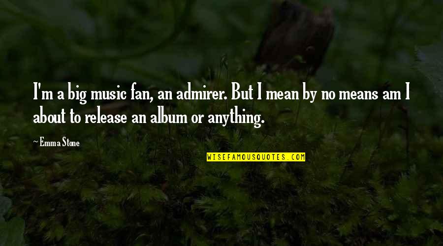 Stone By Stone Quotes By Emma Stone: I'm a big music fan, an admirer. But Stone By Stone Quotes By Emma Stone: I'm a big music fan, an admirer. But