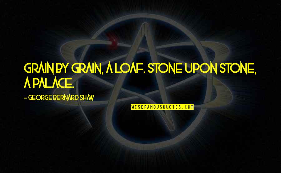 Stone By Stone Quotes By George Bernard Shaw: Grain by grain, a loaf. Stone upon stone, Stone By Stone Quotes By George Bernard Shaw: Grain by grain, a loaf. Stone upon stone,