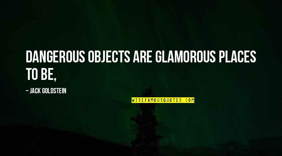 Stone Cold Hell Yeah Quotes By Jack Goldstein: Dangerous objects are glamorous places to be, Stone Cold Hell Yeah Quotes By Jack Goldstein: Dangerous objects are glamorous places to be,
