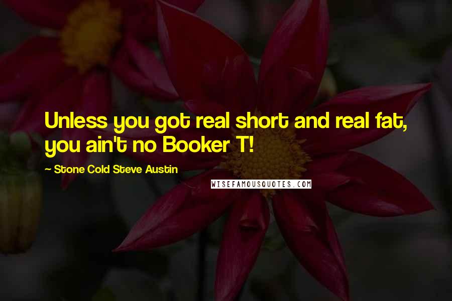 Stone Cold Steve Austin quotes: Unless you got real short and real fat, you ain't no Booker T!