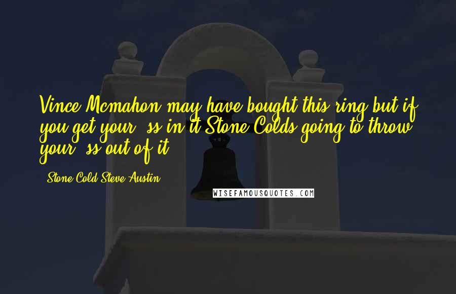 Stone Cold Steve Austin quotes: Vince Mcmahon may have bought this ring but if you get your *ss in it Stone Colds going to throw your *ss out of it Stone Cold Steve Austin quotes: Vince Mcmahon may have bought this ring but if you get your *ss in it Stone Colds going to throw your *ss out of it
