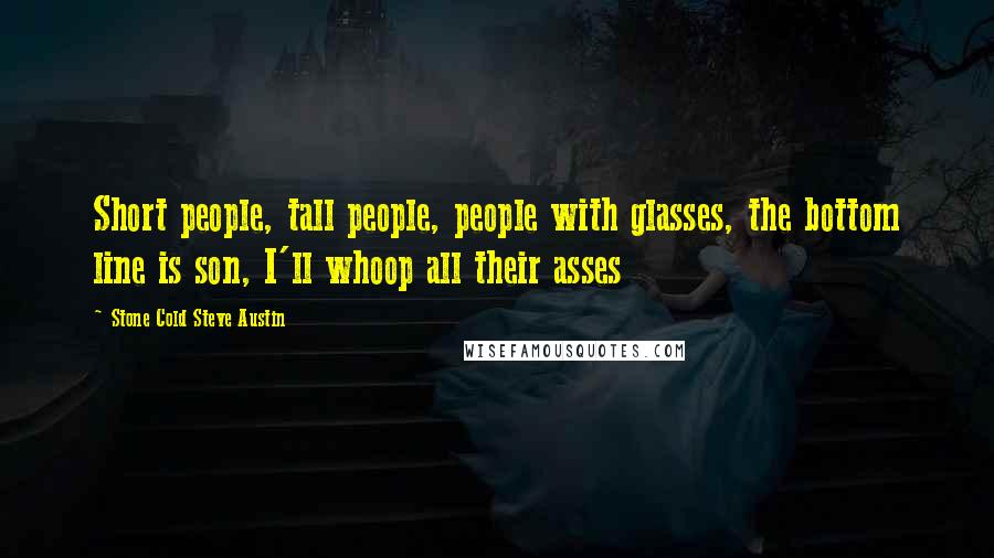 Stone Cold Steve Austin quotes: Short people, tall people, people with glasses, the bottom line is son, I'll whoop all their asses