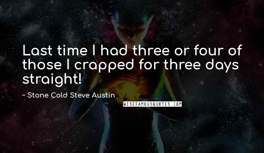 Stone Cold Steve Austin quotes: Last time I had three or four of those I crapped for three days straight!