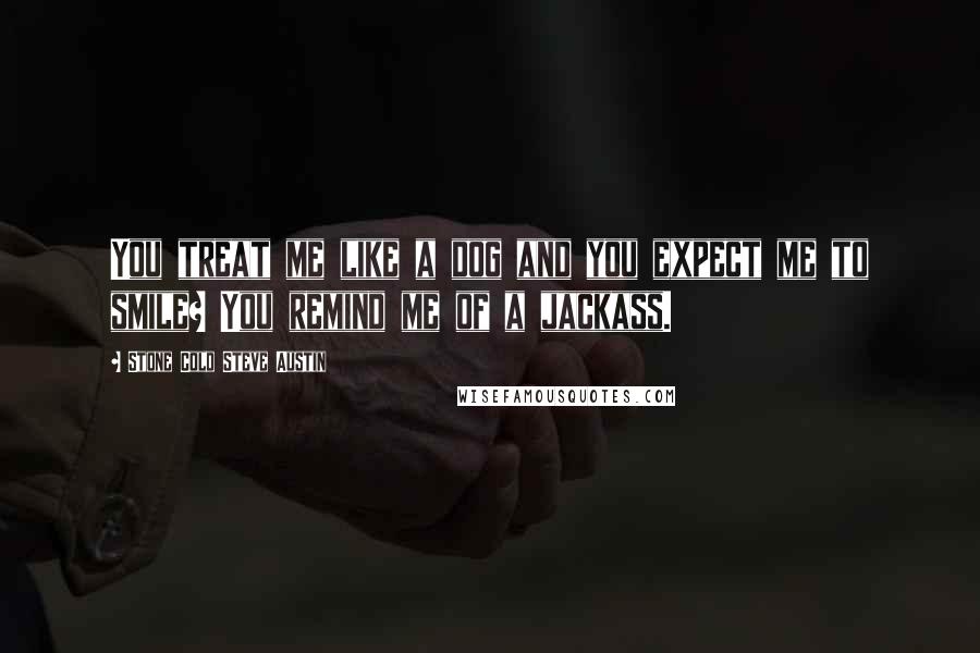 Stone Cold Steve Austin quotes: You treat me like a dog and you expect me to smile? You remind me of a jackass.