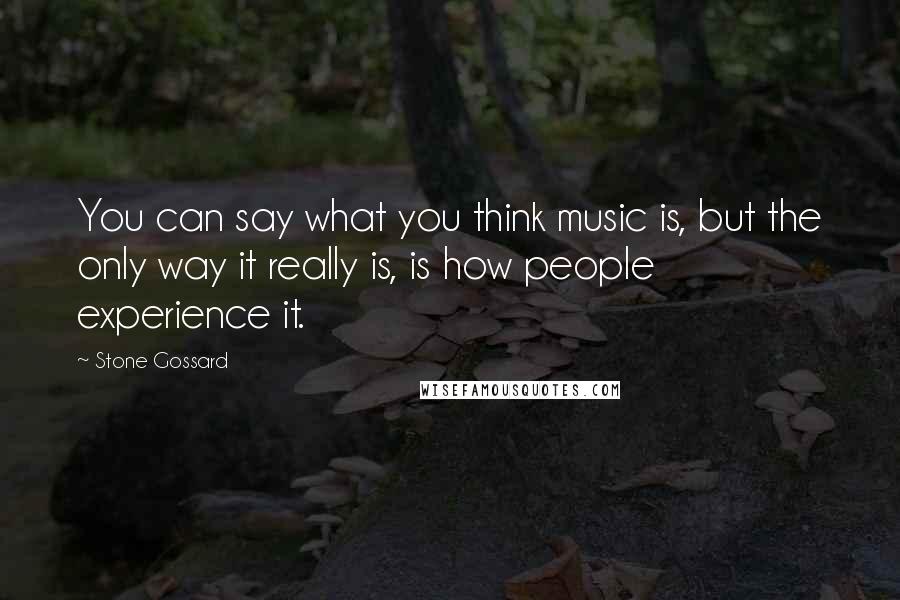 Stone Gossard quotes: You can say what you think music is, but the only way it really is, is how people experience it.