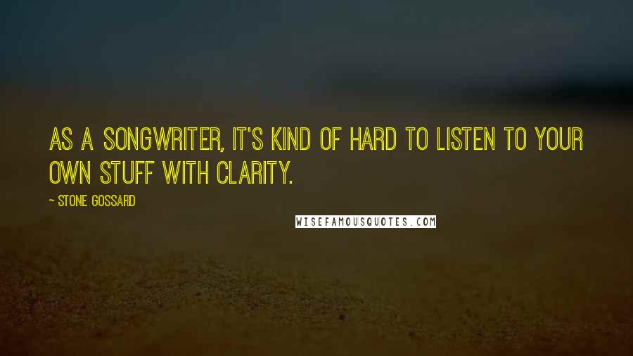 Stone Gossard quotes: As a songwriter, it's kind of hard to listen to your own stuff with clarity.