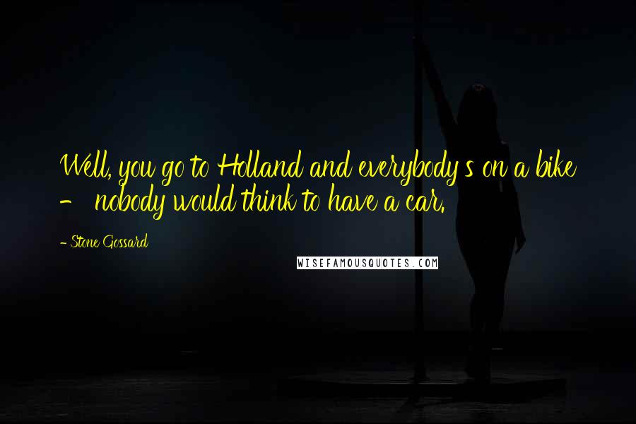 Stone Gossard quotes: Well, you go to Holland and everybody's on a bike - nobody would think to have a car.