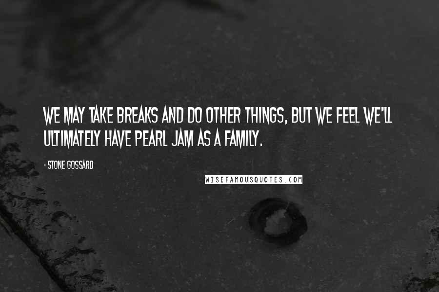 Stone Gossard quotes: We may take breaks and do other things, but we feel we'll ultimately have Pearl Jam as a family.