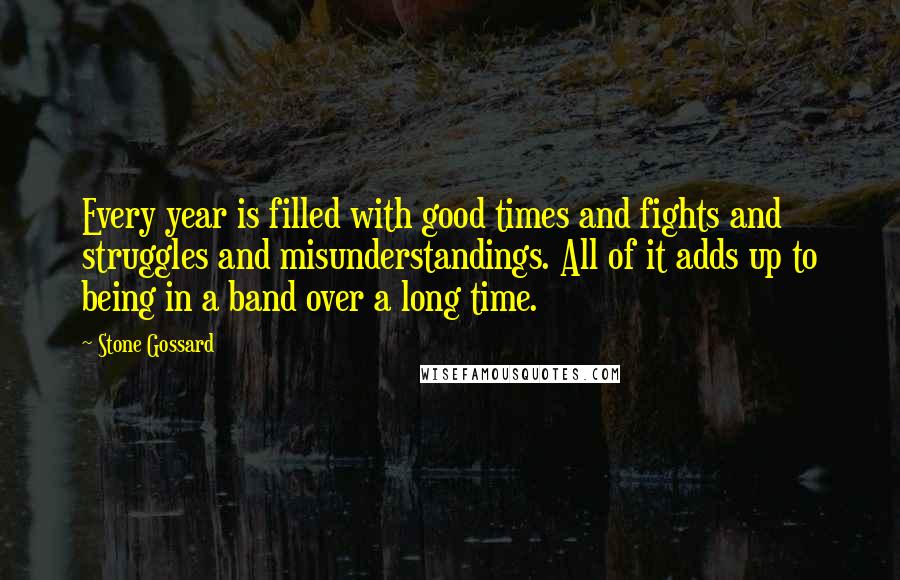 Stone Gossard quotes: Every year is filled with good times and fights and struggles and misunderstandings. All of it adds up to being in a band over a long time.